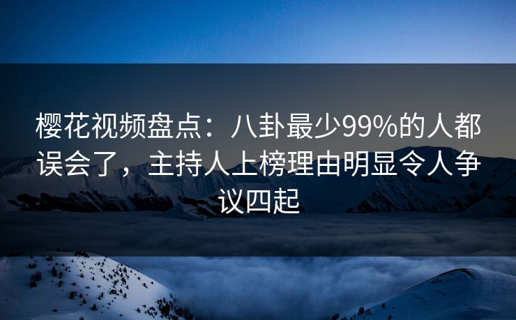 樱花视频盘点：八卦最少99%的人都误会了，主持人上榜理由明显令人争议四起