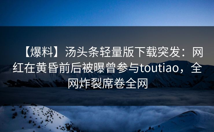 【爆料】汤头条轻量版下载突发:网红在黄昏前后被曝曾参与toutiao,全网炸裂席卷全网 【爆料】汤头条轻量版下载突发:网红在黄昏前后被曝曾参与toutiao,全网炸裂席卷全网