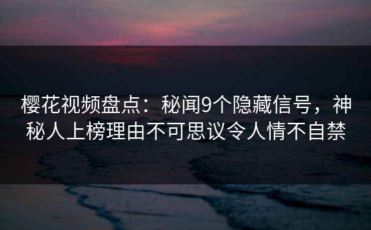 樱花视频盘点:秘闻9个隐藏信号,神秘人上榜理由不可思议令人情不自禁 樱花视频盘点:秘闻9个隐藏信号,神秘人上榜理由不可思议令人情不自禁