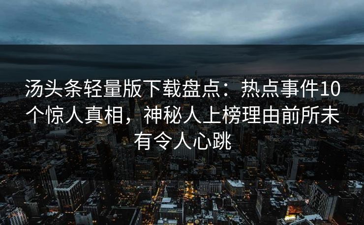 汤头条轻量版下载盘点：热点事件10个惊人真相，神秘人上榜理由前所未有令人心跳