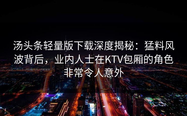 汤头条轻量版下载深度揭秘:猛料风波背后,业内人士在KTV包厢的角色非常令人意外 汤头条轻量版下载深度揭秘:猛料风波背后,业内人士在KTV包厢的角色非常令人意外