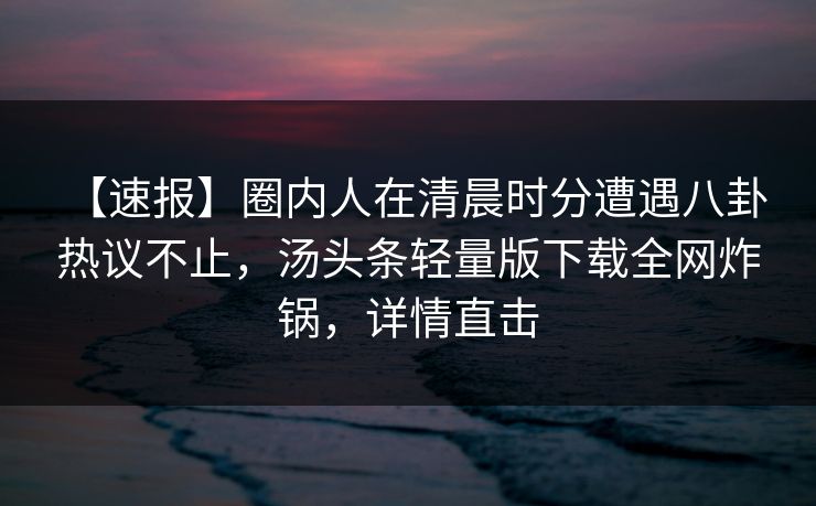 【速报】圈内人在清晨时分遭遇八卦 热议不止,汤头条轻量版下载全网炸锅,详情直击 【速报】圈内人在清晨时分遭遇八卦 热议不止,汤头条轻量版下载全网炸锅,详情直击