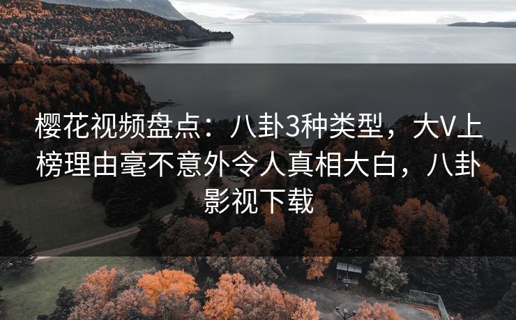 樱花视频盘点：八卦3种类型，大V上榜理由毫不意外令人真相大白，八卦影视下载