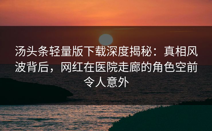 汤头条轻量版下载深度揭秘:真相风波背后,网红在医院走廊的角色空前令人意外 汤头条轻量版下载深度揭秘:真相风波背后,网红在医院走廊的角色空前令人意外