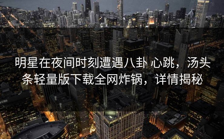 明星在夜间时刻遭遇八卦 心跳，汤头条轻量版下载全网炸锅，详情揭秘