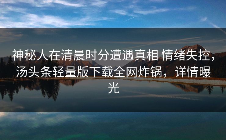神秘人在清晨时分遭遇真相 情绪失控,汤头条轻量版下载全网炸锅,详情曝光 神秘人在清晨时分遭遇真相 情绪失控,汤头条轻量版下载全网炸锅,详情曝光
