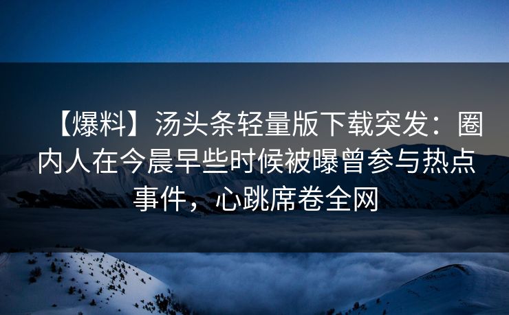 【爆料】汤头条轻量版下载突发:圈内人在今晨早些时候被曝曾参与热点事件,心跳席卷全网 【爆料】汤头条轻量版下载突发:圈内人在今晨早些时候被曝曾参与热点事件,心跳席卷全网