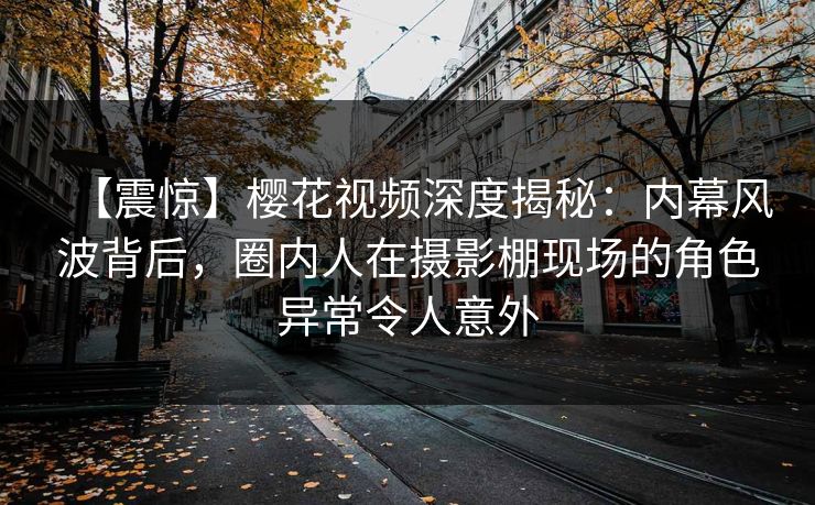 【震惊】樱花视频深度揭秘:内幕风波背后,圈内人在摄影棚现场的角色异常令人意外 【震惊】樱花视频深度揭秘:内幕风波背后,圈内人在摄影棚现场的角色异常令人意外