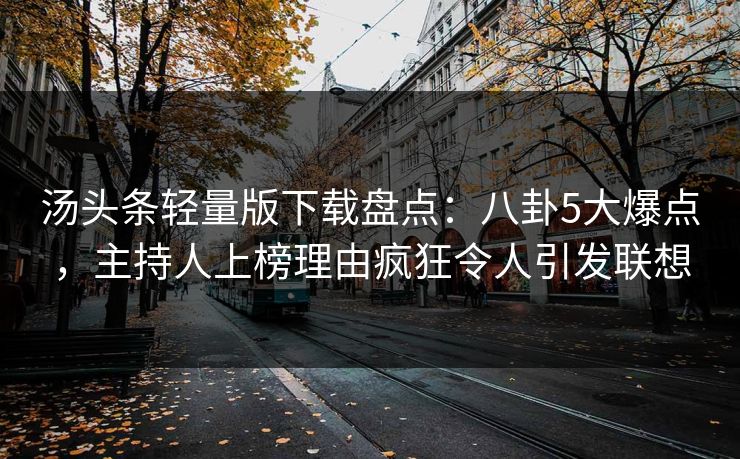 汤头条轻量版下载盘点:八卦5大爆点,主持人上榜理由疯狂令人引发联想 汤头条轻量版下载盘点:八卦5大爆点,主持人上榜理由疯狂令人引发联想
