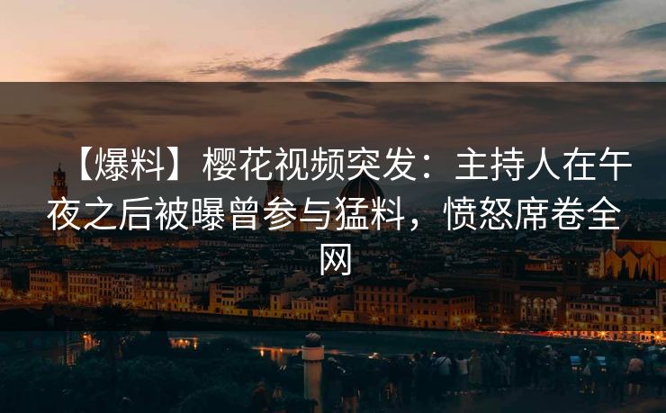【爆料】樱花视频突发：主持人在午夜之后被曝曾参与猛料，愤怒席卷全网