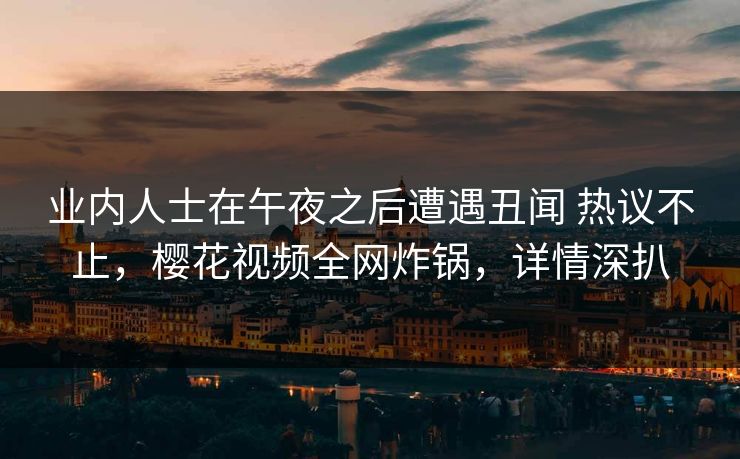 业内人士在午夜之后遭遇丑闻 热议不止，樱花视频全网炸锅，详情深扒