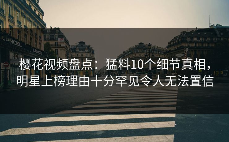 樱花视频盘点：猛料10个细节真相，明星上榜理由十分罕见令人无法置信