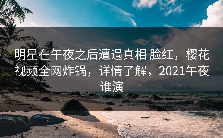 明星在午夜之后遭遇真相 脸红,樱花视频全网炸锅,详情了解,2021午夜谁演 明星在午夜之后遭遇真相 脸红,樱花视频全网炸锅,详情了解,2021午夜谁演