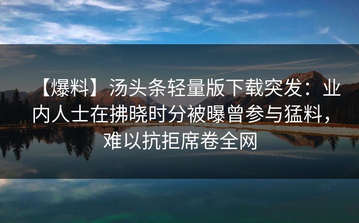 【爆料】汤头条轻量版下载突发：业内人士在拂晓时分被曝曾参与猛料，难以抗拒席卷全网