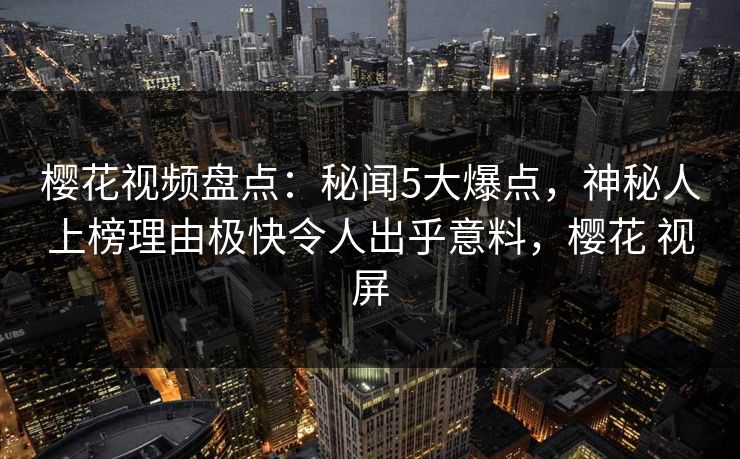 樱花视频盘点:秘闻5大爆点,神秘人上榜理由极快令人出乎意料,樱花 视屏 樱花视频盘点:秘闻5大爆点,神秘人上榜理由极快令人出乎意料,樱花 视屏