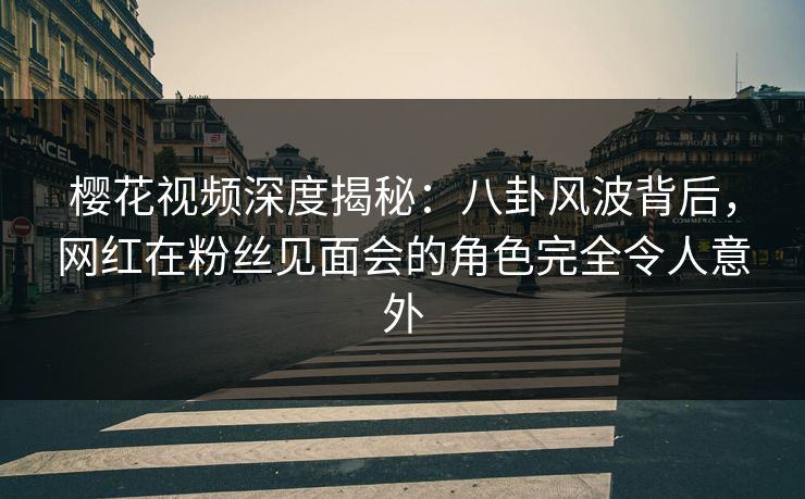 樱花视频深度揭秘:八卦风波背后,网红在粉丝见面会的角色完全令人意外 樱花视频深度揭秘:八卦风波背后,网红在粉丝见面会的角色完全令人意外