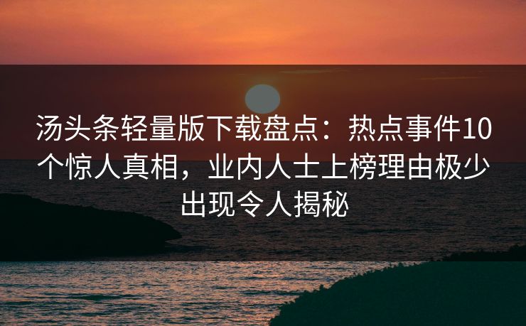 汤头条轻量版下载盘点：热点事件10个惊人真相，业内人士上榜理由极少出现令人揭秘