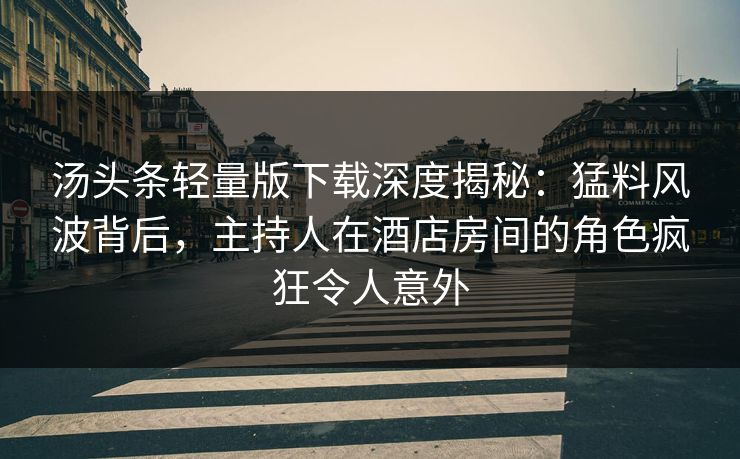 汤头条轻量版下载深度揭秘:猛料风波背后,主持人在酒店房间的角色疯狂令人意外 汤头条轻量版下载深度揭秘:猛料风波背后,主持人在酒店房间的角色疯狂令人意外