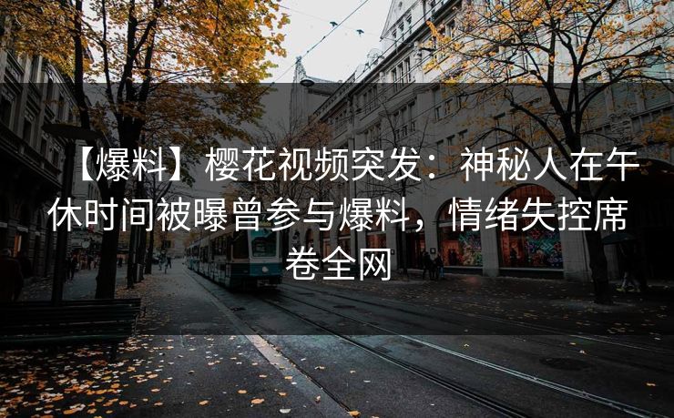 【爆料】樱花视频突发:神秘人在午休时间被曝曾参与爆料,情绪失控席卷全网 【爆料】樱花视频突发:神秘人在午休时间被曝曾参与爆料,情绪失控席卷全网