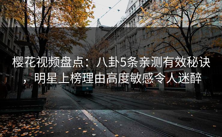 樱花视频盘点：八卦5条亲测有效秘诀，明星上榜理由高度敏感令人迷醉