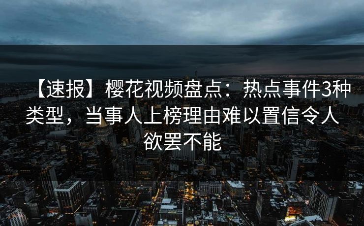 【速报】樱花视频盘点：热点事件3种类型，当事人上榜理由难以置信令人欲罢不能