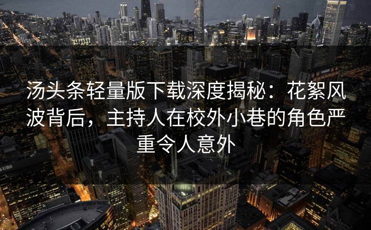 汤头条轻量版下载深度揭秘:花絮风波背后,主持人在校外小巷的角色严重令人意外 汤头条轻量版下载深度揭秘:花絮风波背后,主持人在校外小巷的角色严重令人意外
