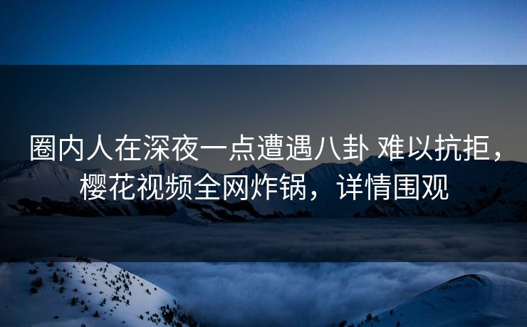 圈内人在深夜一点遭遇八卦 难以抗拒,樱花视频全网炸锅,详情围观 圈内人在深夜一点遭遇八卦 难以抗拒,樱花视频全网炸锅,详情围观