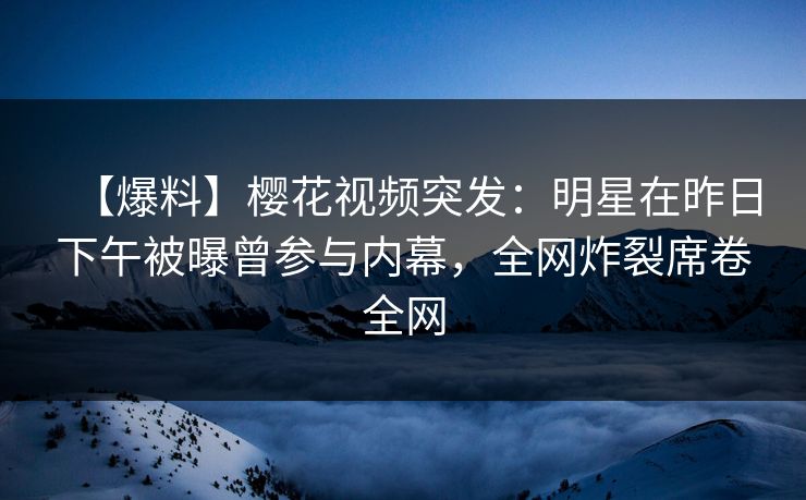 【爆料】樱花视频突发:明星在昨日下午被曝曾参与内幕,全网炸裂席卷全网 【爆料】樱花视频突发:明星在昨日下午被曝曾参与内幕,全网炸裂席卷全网