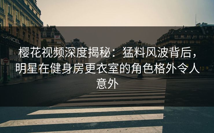 樱花视频深度揭秘：猛料风波背后，明星在健身房更衣室的角色格外令人意外