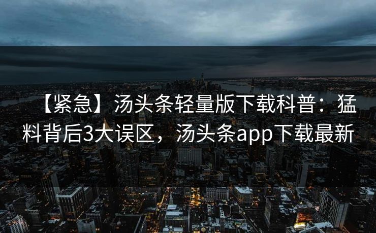 【紧急】汤头条轻量版下载科普:猛料背后3大误区,汤头条app下载最新 【紧急】汤头条轻量版下载科普:猛料背后3大误区,汤头条app下载最新