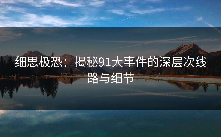 细思极恐:揭秘91大事件的深层次线路与细节 细思极恐:揭秘91大事件的深层次线路与细节