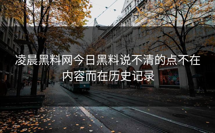 凌晨黑料网今日黑料说不清的点不在内容而在历史记录