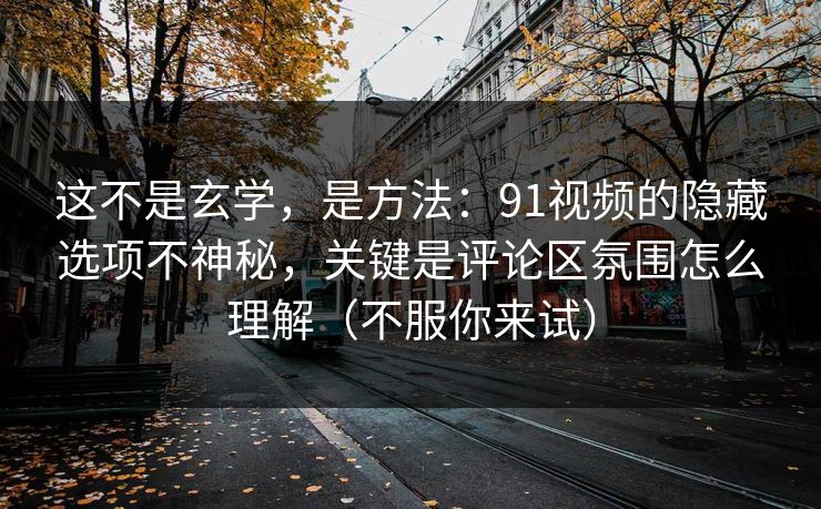 这不是玄学，是方法：91视频的隐藏选项不神秘，关键是评论区氛围怎么理解（不服你来试）