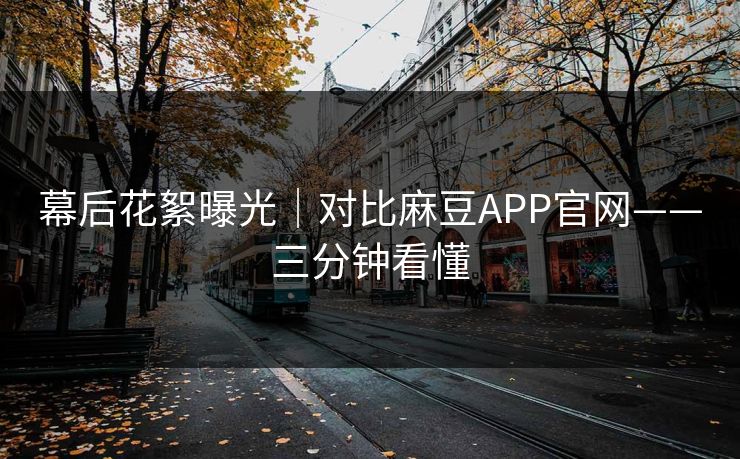 幕后花絮曝光｜对比麻豆APP官网——三分钟看懂