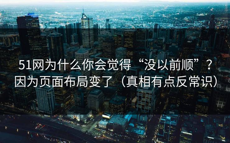 51网为什么你会觉得“没以前顺”？因为页面布局变了（真相有点反常识）