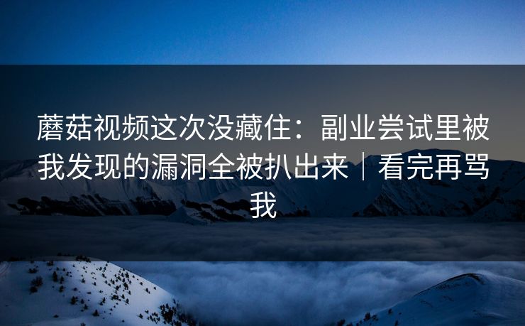蘑菇视频这次没藏住：副业尝试里被我发现的漏洞全被扒出来｜看完再骂我