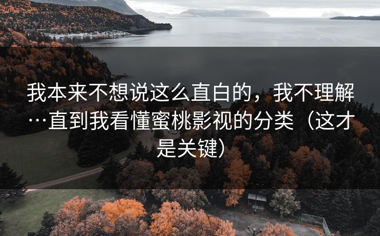 我本来不想说这么直白的,我不理解…直到我看懂蜜桃影视的分类(这才是关键) 我本来不想说这么直白的,我不理解…直到我看懂蜜桃影视的分类(这才是关键)