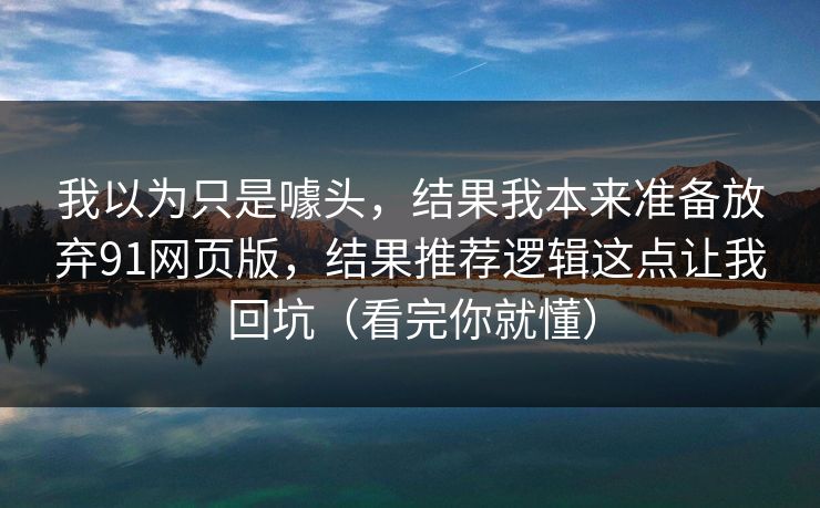 我以为只是噱头,结果我本来准备放弃91网页版,结果推荐逻辑这点让我回坑(看完你就懂) 我以为只是噱头,结果我本来准备放弃91网页版,结果推荐逻辑这点让我回坑(看完你就懂)
