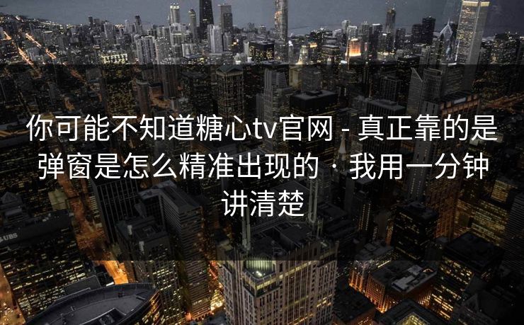 你可能不知道糖心tv官网 - 真正靠的是弹窗是怎么精准出现的 · 我用一分钟讲清楚 你可能不知道糖心tv官网 - 真正靠的是弹窗是怎么精准出现的 · 我用一分钟讲清楚