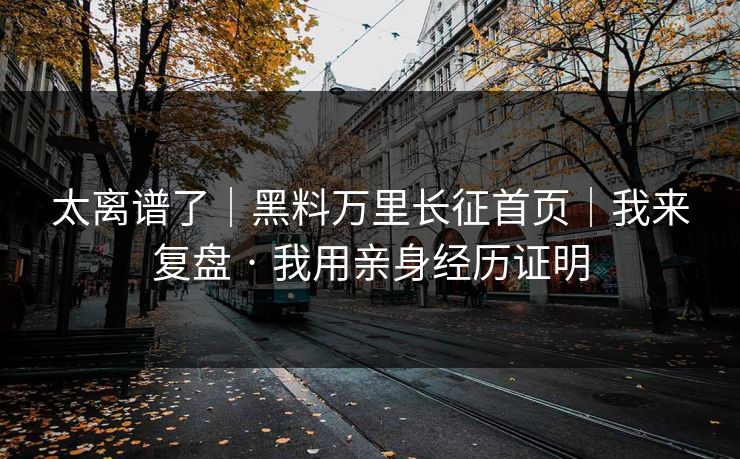 太离谱了|黑料万里长征首页|我来复盘 · 我用亲身经历证明 太离谱了|黑料万里长征首页|我来复盘 · 我用亲身经历证明