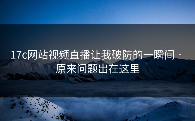 17c网站视频直播让我破防的一瞬间 · 原来问题出在这里 17c网站视频直播让我破防的一瞬间 · 原来问题出在这里