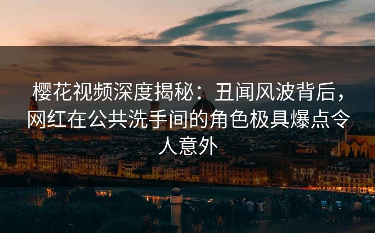 樱花视频深度揭秘:丑闻风波背后,网红在公共洗手间的角色极具爆点令人意外 樱花视频深度揭秘:丑闻风波背后,网红在公共洗手间的角色极具爆点令人意外