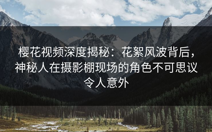 樱花视频深度揭秘:花絮风波背后,神秘人在摄影棚现场的角色不可思议令人意外 樱花视频深度揭秘:花絮风波背后,神秘人在摄影棚现场的角色不可思议令人意外