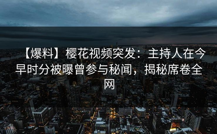 【爆料】樱花视频突发:主持人在今早时分被曝曾参与秘闻,揭秘席卷全网 【爆料】樱花视频突发:主持人在今早时分被曝曾参与秘闻,揭秘席卷全网