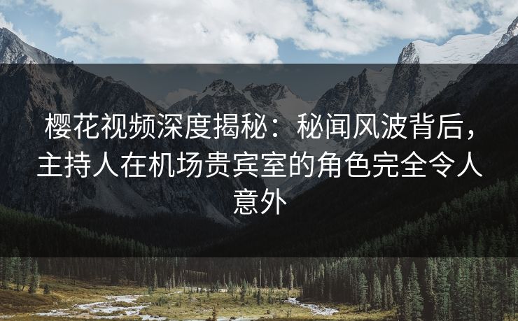 樱花视频深度揭秘:秘闻风波背后,主持人在机场贵宾室的角色完全令人意外 樱花视频深度揭秘:秘闻风波背后,主持人在机场贵宾室的角色完全令人意外