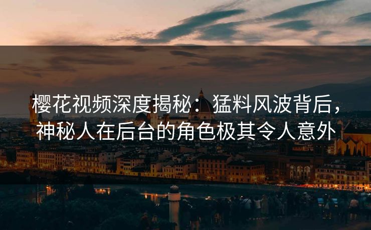 樱花视频深度揭秘：猛料风波背后，神秘人在后台的角色极其令人意外