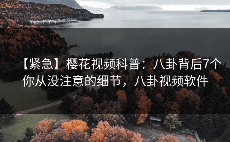 【紧急】樱花视频科普：八卦背后7个你从没注意的细节，八卦视频软件