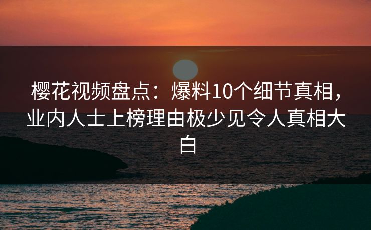 樱花视频盘点：爆料10个细节真相，业内人士上榜理由极少见令人真相大白