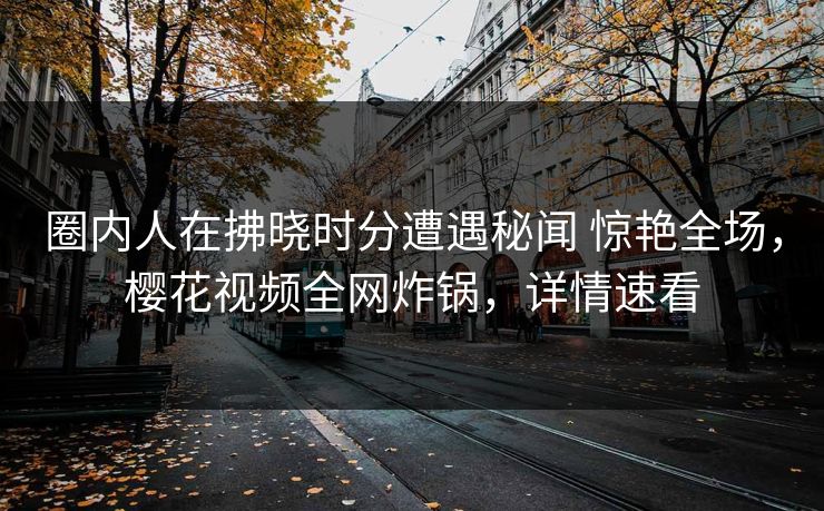 圈内人在拂晓时分遭遇秘闻 惊艳全场,樱花视频全网炸锅,详情速看 圈内人在拂晓时分遭遇秘闻 惊艳全场,樱花视频全网炸锅,详情速看