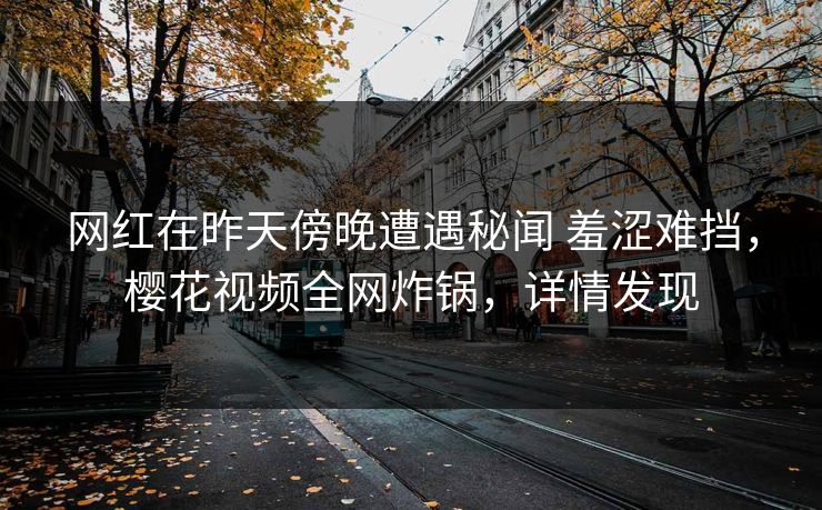 网红在昨天傍晚遭遇秘闻 羞涩难挡,樱花视频全网炸锅,详情发现 网红在昨天傍晚遭遇秘闻 羞涩难挡,樱花视频全网炸锅,详情发现